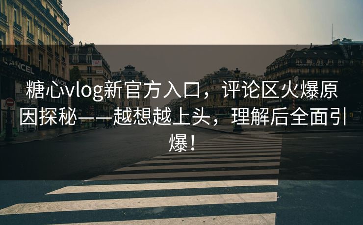 糖心vlog新官方入口，评论区火爆原因探秘——越想越上头，理解后全面引爆！
