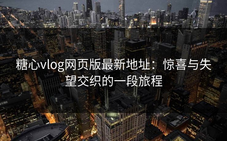 糖心vlog网页版最新地址：惊喜与失望交织的一段旅程