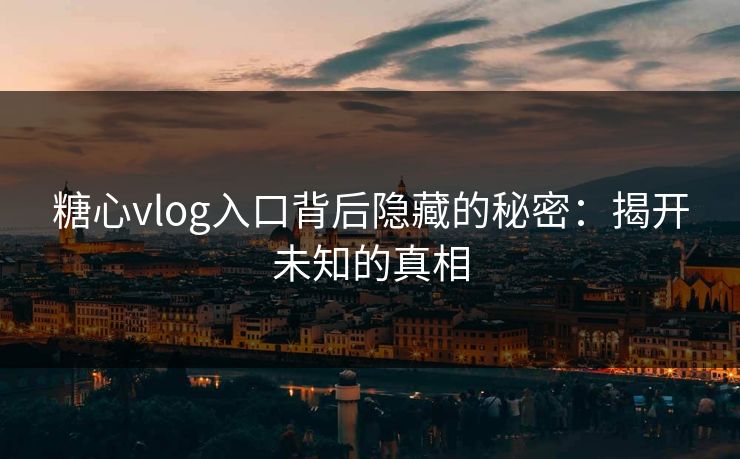 糖心vlog入口背后隐藏的秘密：揭开未知的真相