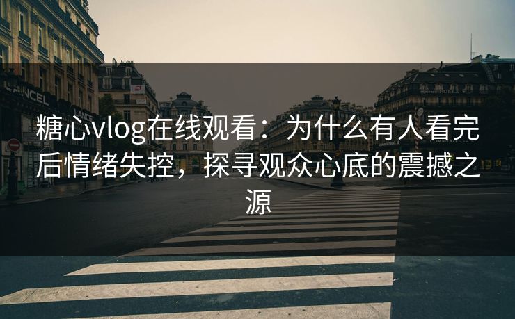 糖心vlog在线观看：为什么有人看完后情绪失控，探寻观众心底的震撼之源