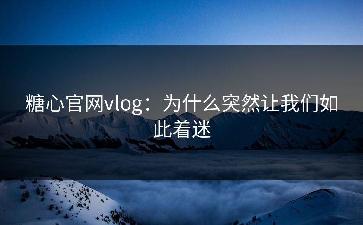 糖心官网vlog：为什么突然让我们如此着迷