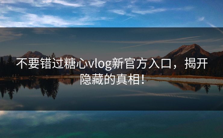 不要错过糖心vlog新官方入口，揭开隐藏的真相！