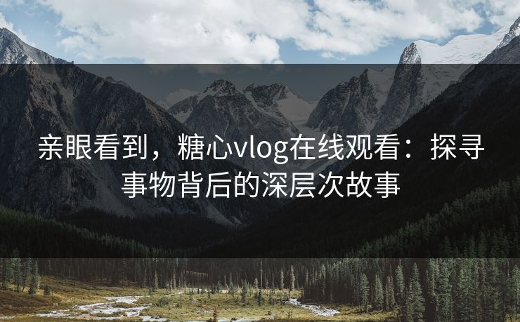 亲眼看到，糖心vlog在线观看：探寻事物背后的深层次故事