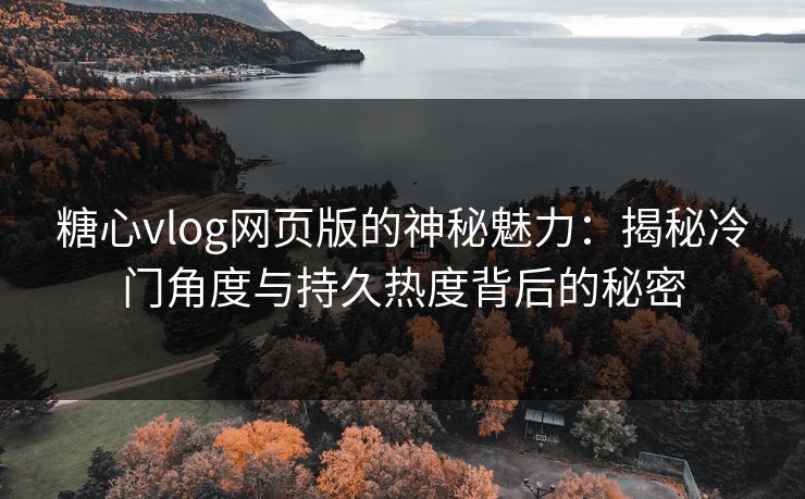 糖心vlog网页版的神秘魅力：揭秘冷门角度与持久热度背后的秘密