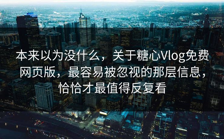 本来以为没什么，关于糖心Vlog免费网页版，最容易被忽视的那层信息，恰恰才最值得反复看