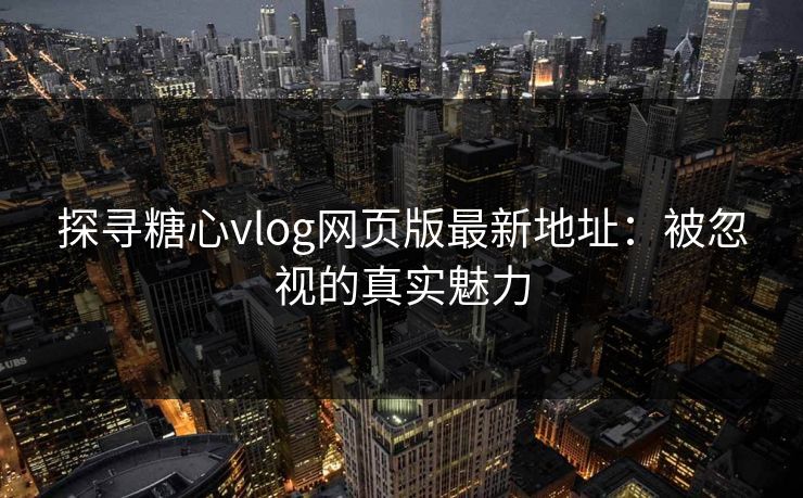 探寻糖心vlog网页版最新地址：被忽视的真实魅力