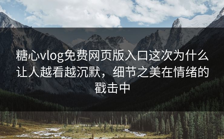 糖心vlog免费网页版入口这次为什么让人越看越沉默，细节之美在情绪的戳击中