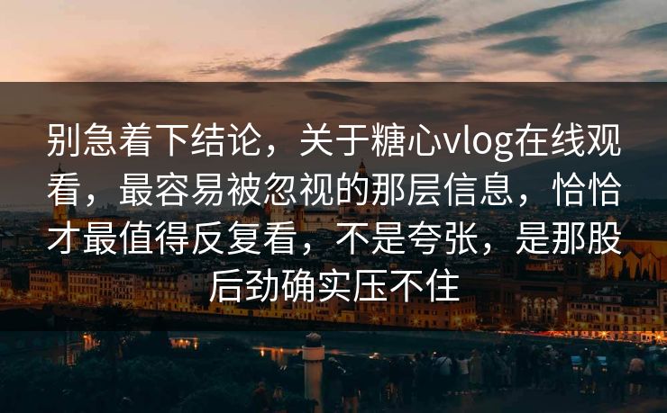 别急着下结论，关于糖心vlog在线观看，最容易被忽视的那层信息，恰恰才最值得反复看，不是夸张，是那股后劲确实压不住