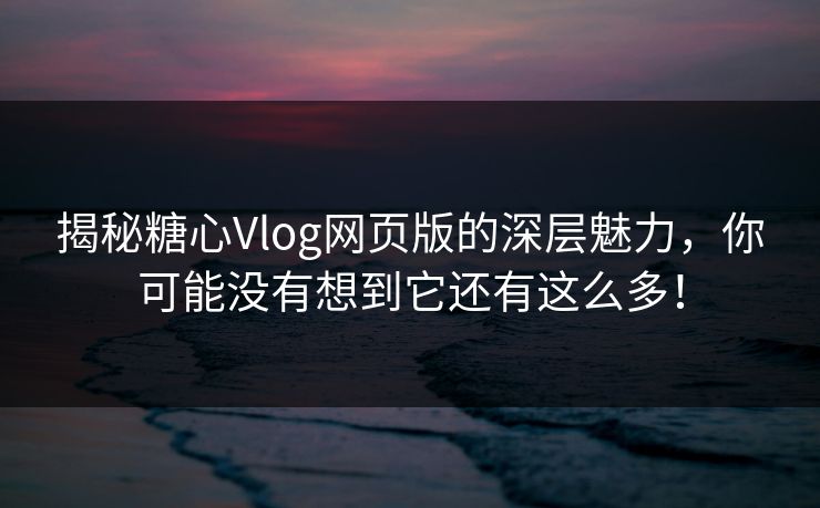 揭秘糖心Vlog网页版的深层魅力，你可能没有想到它还有这么多！