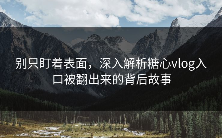 别只盯着表面，深入解析糖心vlog入口被翻出来的背后故事