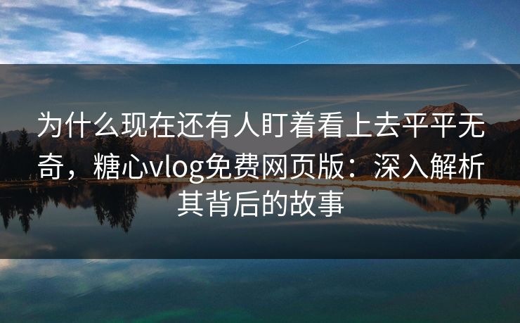 为什么现在还有人盯着看上去平平无奇，糖心vlog免费网页版：深入解析其背后的故事