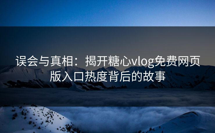 误会与真相：揭开糖心vlog免费网页版入口热度背后的故事