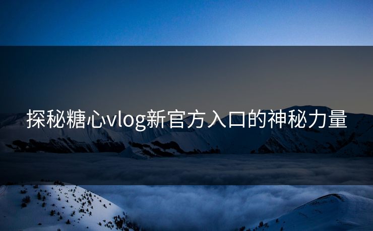 探秘糖心vlog新官方入口的神秘力量