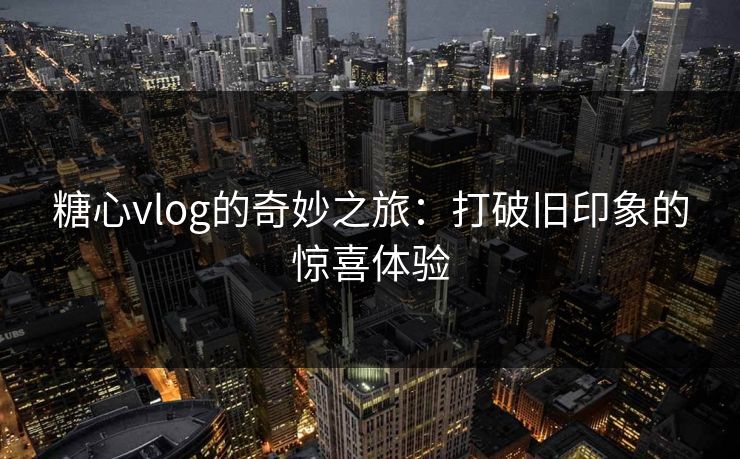 糖心vlog的奇妙之旅：打破旧印象的惊喜体验