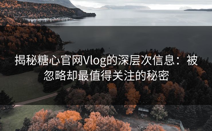 揭秘糖心官网Vlog的深层次信息:被忽略却最值得关注的秘密 揭秘糖心官网Vlog的深层次信息:被忽略却最值得关注的秘密