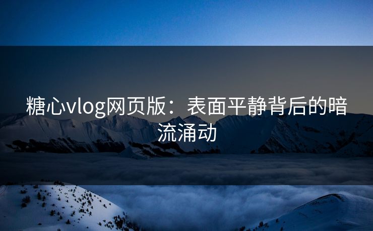 糖心vlog网页版:表面平静背后的暗流涌动 糖心vlog网页版:表面平静背后的暗流涌动