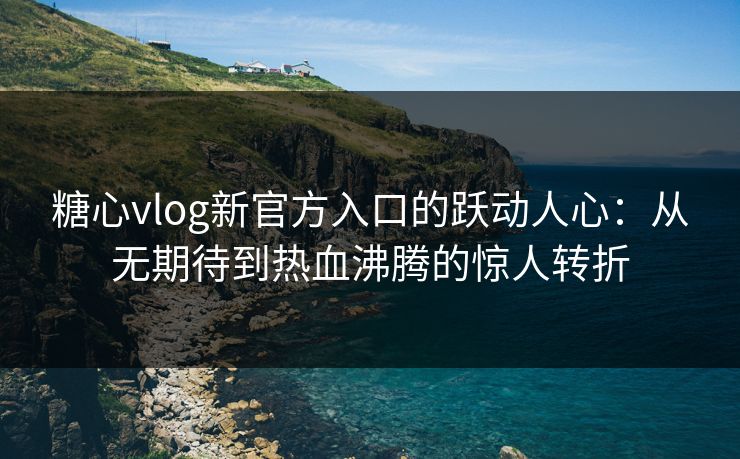 糖心vlog新官方入口的跃动人心：从无期待到热血沸腾的惊人转折