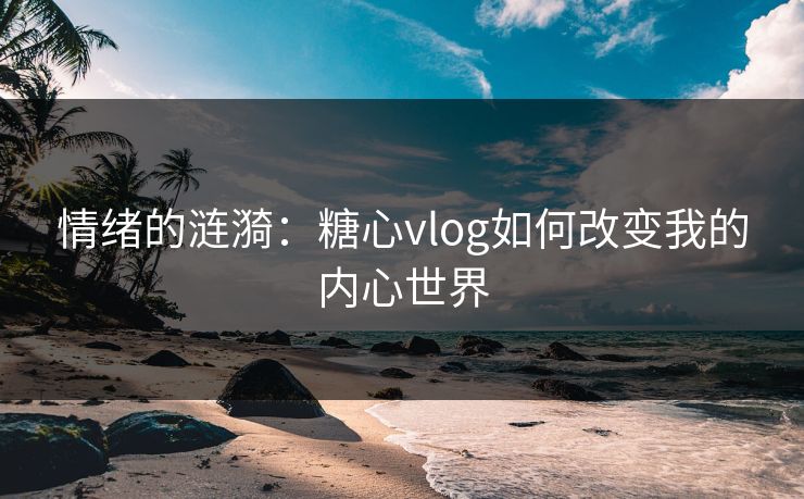 情绪的涟漪:糖心vlog如何改变我的内心世界 情绪的涟漪:糖心vlog如何改变我的内心世界