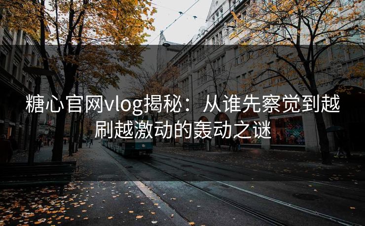 糖心官网vlog揭秘：从谁先察觉到越刷越激动的轰动之谜