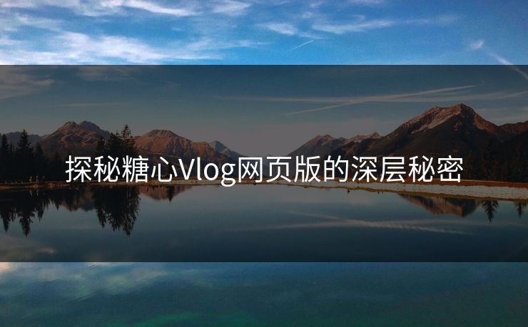 探秘糖心Vlog网页版的深层秘密 探秘糖心Vlog网页版的深层秘密