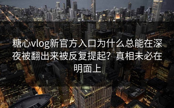 糖心vlog新官方入口为什么总能在深夜被翻出来被反复提起？真相未必在明面上