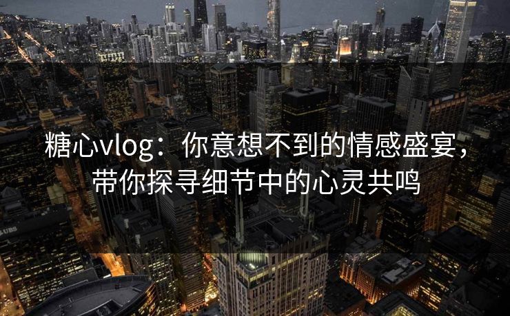 糖心vlog:你意想不到的情感盛宴,带你探寻细节中的心灵共鸣 糖心vlog:你意想不到的情感盛宴,带你探寻细节中的心灵共鸣
