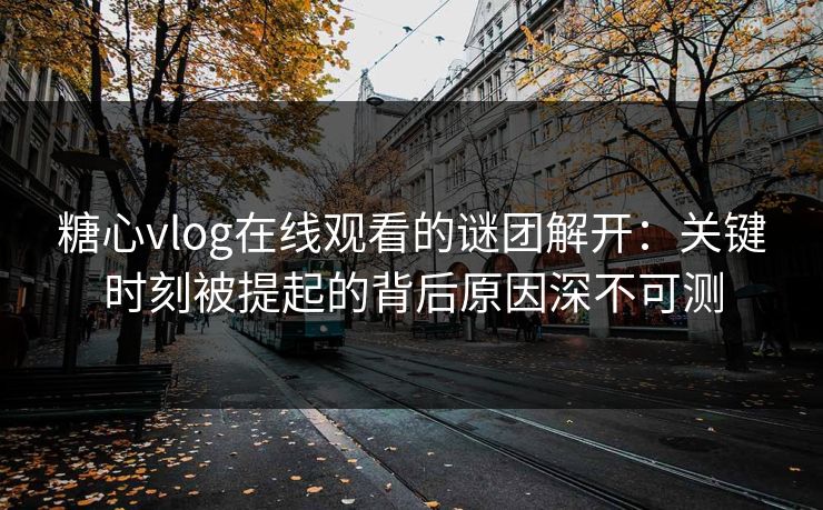 糖心vlog在线观看的谜团解开:关键时刻被提起的背后原因深不可测 糖心vlog在线观看的谜团解开:关键时刻被提起的背后原因深不可测