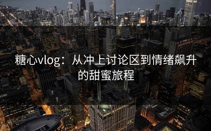 糖心vlog：从冲上讨论区到情绪飙升的甜蜜旅程