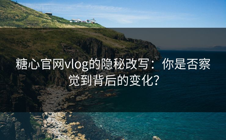 糖心官网vlog的隐秘改写:你是否察觉到背后的变化? 糖心官网vlog的隐秘改写:你是否察觉到背后的变化?