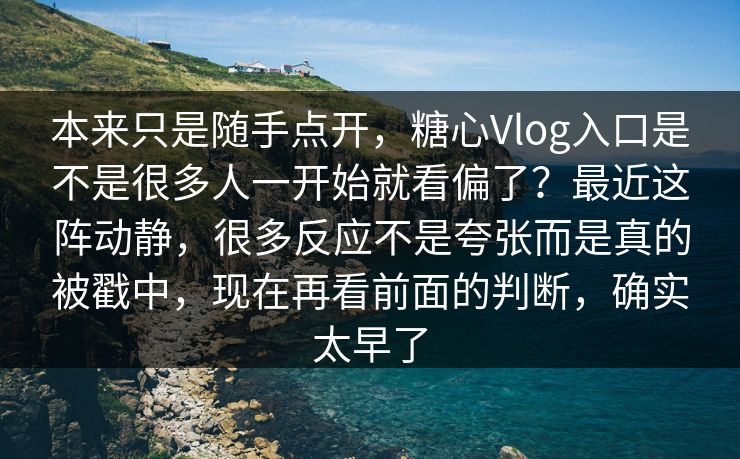 本来只是随手点开，糖心Vlog入口是不是很多人一开始就看偏了？最近这阵动静，很多反应不是夸张而是真的被戳中，现在再看前面的判断，确实太早了