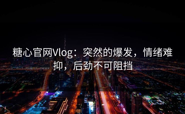 糖心官网Vlog:突然的爆发,情绪难抑,后劲不可阻挡 糖心官网Vlog:突然的爆发,情绪难抑,后劲不可阻挡