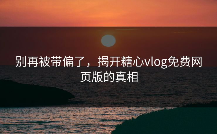 别再被带偏了,揭开糖心vlog免费网页版的真相 别再被带偏了,揭开糖心vlog免费网页版的真相