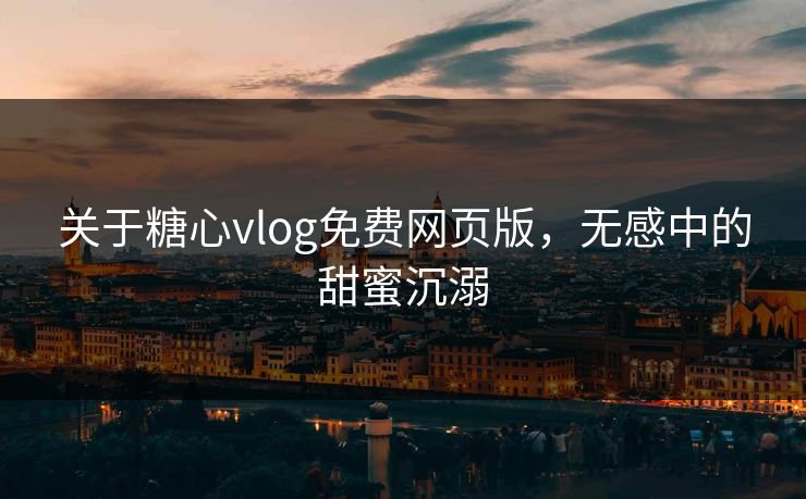 关于糖心vlog免费网页版，无感中的甜蜜沉溺