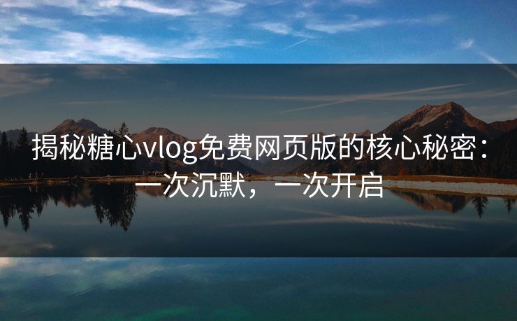 揭秘糖心vlog免费网页版的核心秘密：一次沉默，一次开启