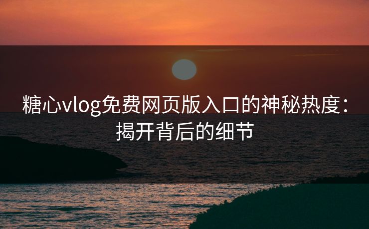 糖心vlog免费网页版入口的神秘热度：揭开背后的细节