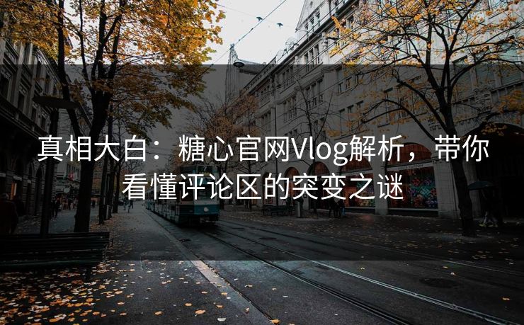 真相大白：糖心官网Vlog解析，带你看懂评论区的突变之谜