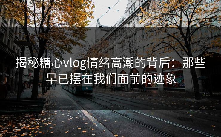 揭秘糖心vlog情绪高潮的背后：那些早已摆在我们面前的迹象