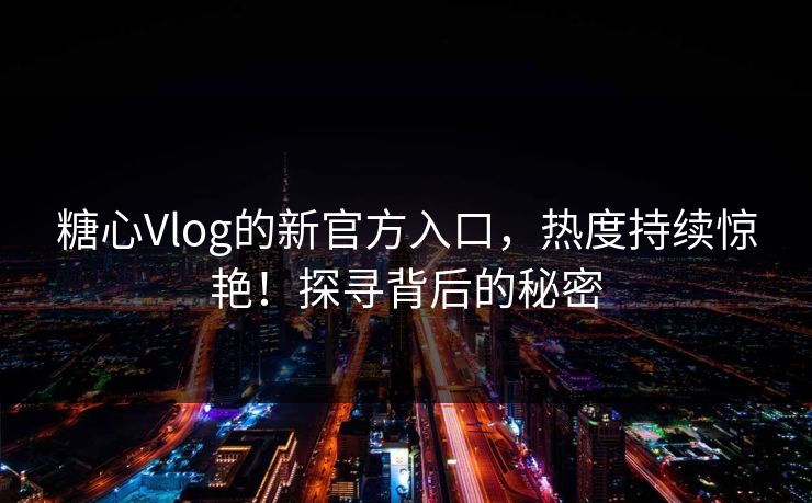 糖心Vlog的新官方入口，热度持续惊艳！探寻背后的秘密