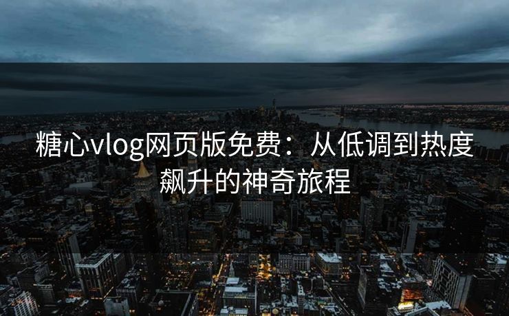 糖心vlog网页版免费：从低调到热度飙升的神奇旅程