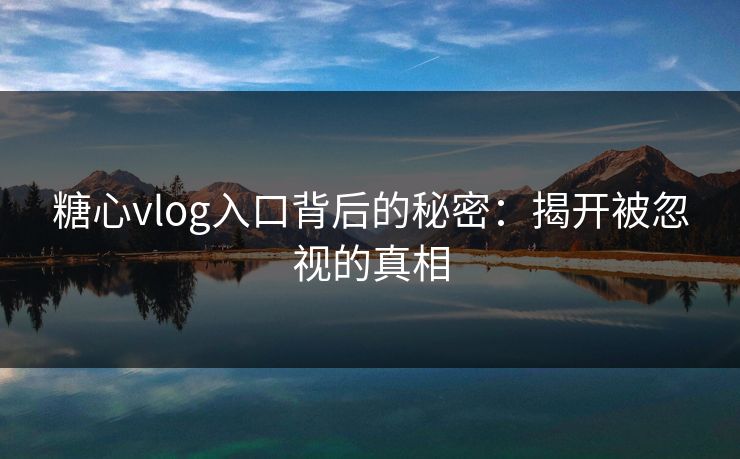 糖心vlog入口背后的秘密：揭开被忽视的真相