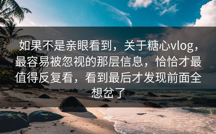 如果不是亲眼看到，关于糖心vlog，最容易被忽视的那层信息，恰恰才最值得反复看，看到最后才发现前面全想岔了