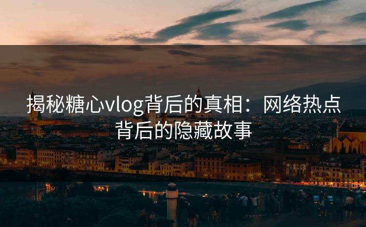揭秘糖心vlog背后的真相：网络热点背后的隐藏故事