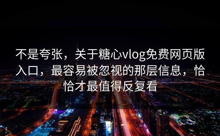 不是夸张，关于糖心vlog免费网页版入口，最容易被忽视的那层信息，恰恰才最值得反复看