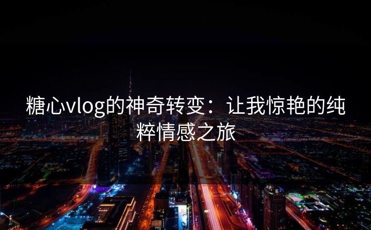 糖心vlog的神奇转变：让我惊艳的纯粹情感之旅