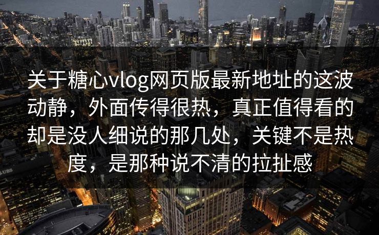 关于糖心vlog网页版最新地址的这波动静，外面传得很热，真正值得看的却是没人细说的那几处，关键不是热度，是那种说不清的拉扯感