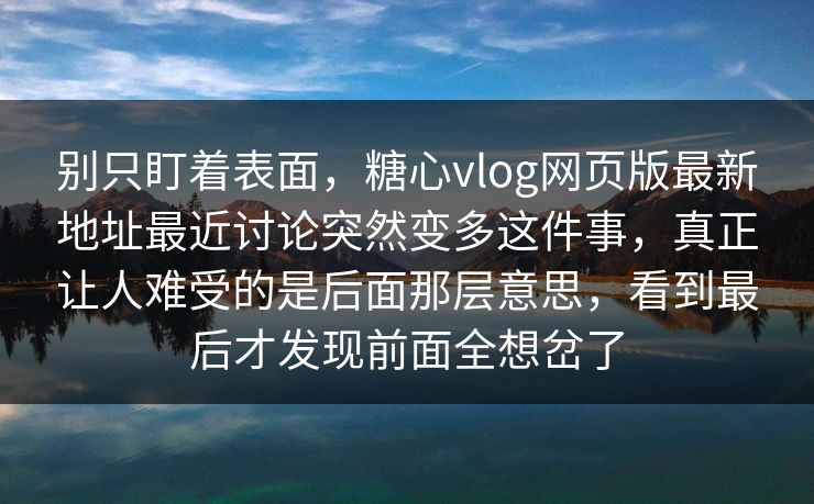 别只盯着表面，糖心vlog网页版最新地址最近讨论突然变多这件事，真正让人难受的是后面那层意思，看到最后才发现前面全想岔了