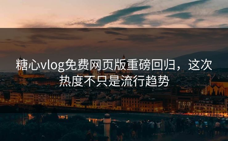 糖心vlog免费网页版重磅回归，这次热度不只是流行趋势