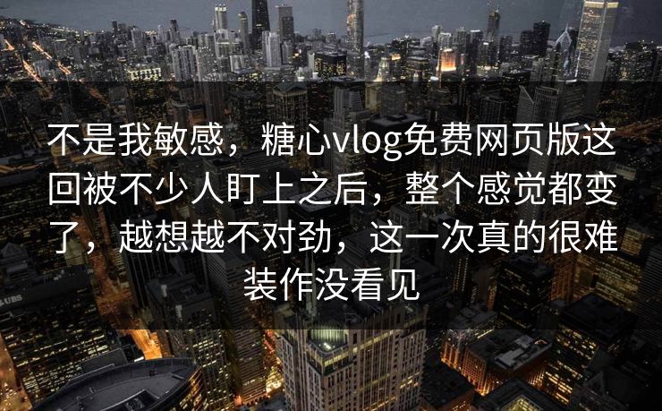 不是我敏感，糖心vlog免费网页版这回被不少人盯上之后，整个感觉都变了，越想越不对劲，这一次真的很难装作没看见