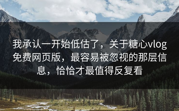 我承认一开始低估了，关于糖心vlog免费网页版，最容易被忽视的那层信息，恰恰才最值得反复看