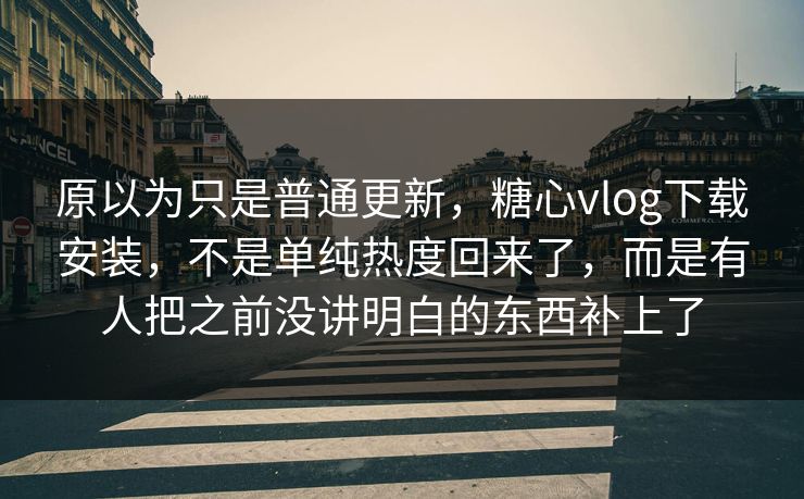 原以为只是普通更新，糖心vlog下载安装，不是单纯热度回来了，而是有人把之前没讲明白的东西补上了